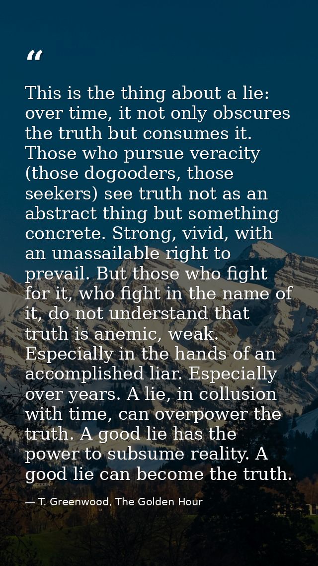 This is the thing about a lie: over time, it not only obscures the truth but consumes it. Those who pursue veracity (tho — T. Greenwood, The Golden Hour
