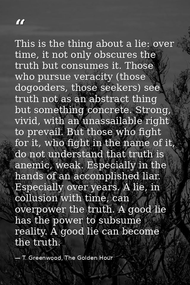 This is the thing about a lie: over time, it not only obscures the truth but consumes it. Those who pursue veracity (tho — T. Greenwood, The Golden Hour