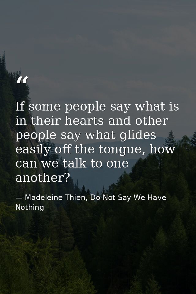 If some people say what is in their hearts and other people say what glides easily off the tongue, how can we talk to on — Madeleine Thien, Do Not Say We Have Nothing
