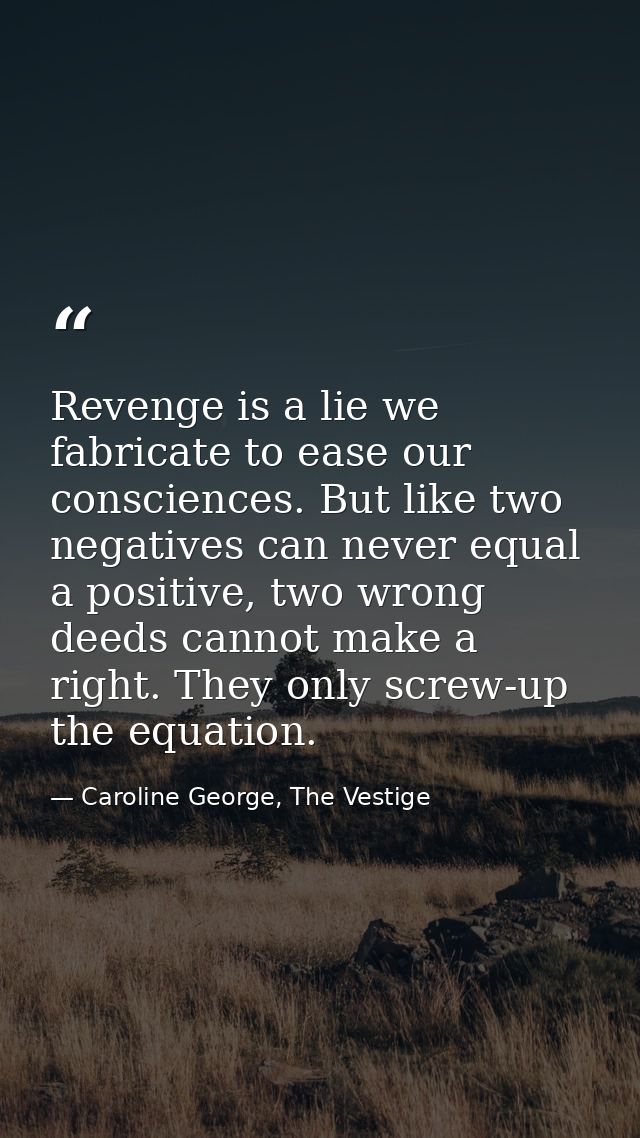 Revenge is a lie we fabricate to ease our consciences. But like two negatives can never equal a positive, two wrong deed — Caroline George, The Vestige