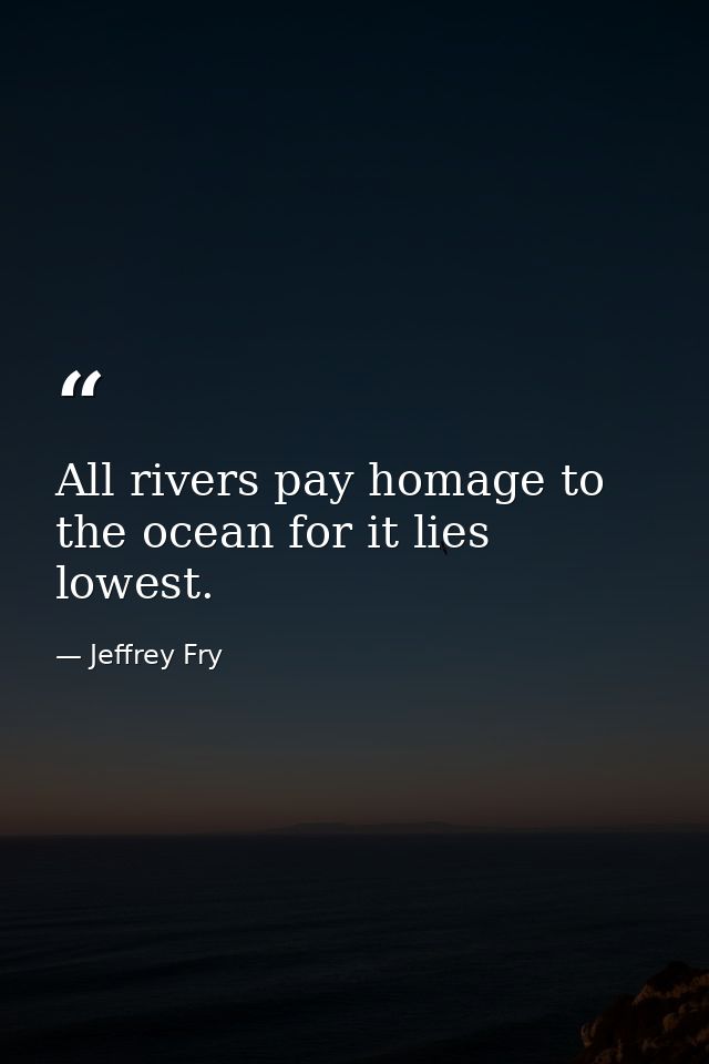 All rivers pay homage to the ocean for it lies lowest. — Jeffrey Fry