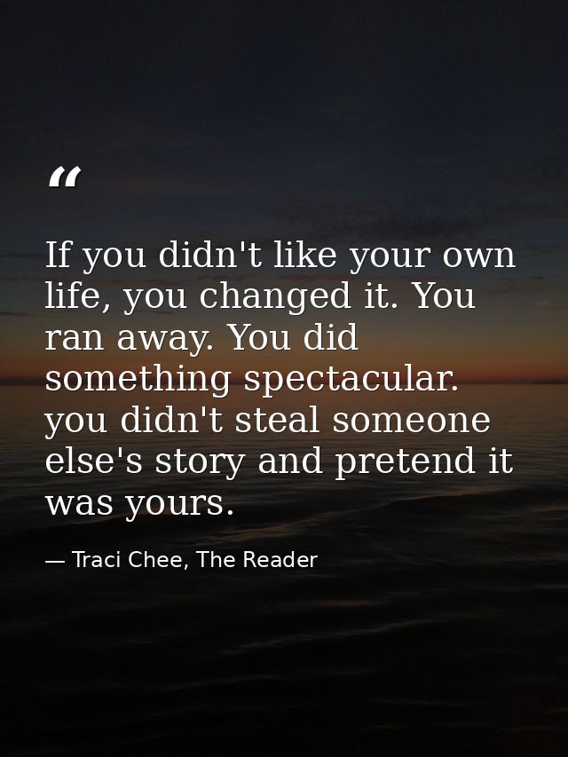 If you didn't like your own life, you changed it. You ran away. You did something spectacular. you didn't steal someone  — Traci Chee, The Reader