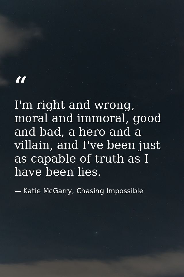 I'm right and wrong, moral and immoral, good and bad, a hero and a villain, and I've been just as capable of truth as I  — Katie McGarry, Chasing Impossible