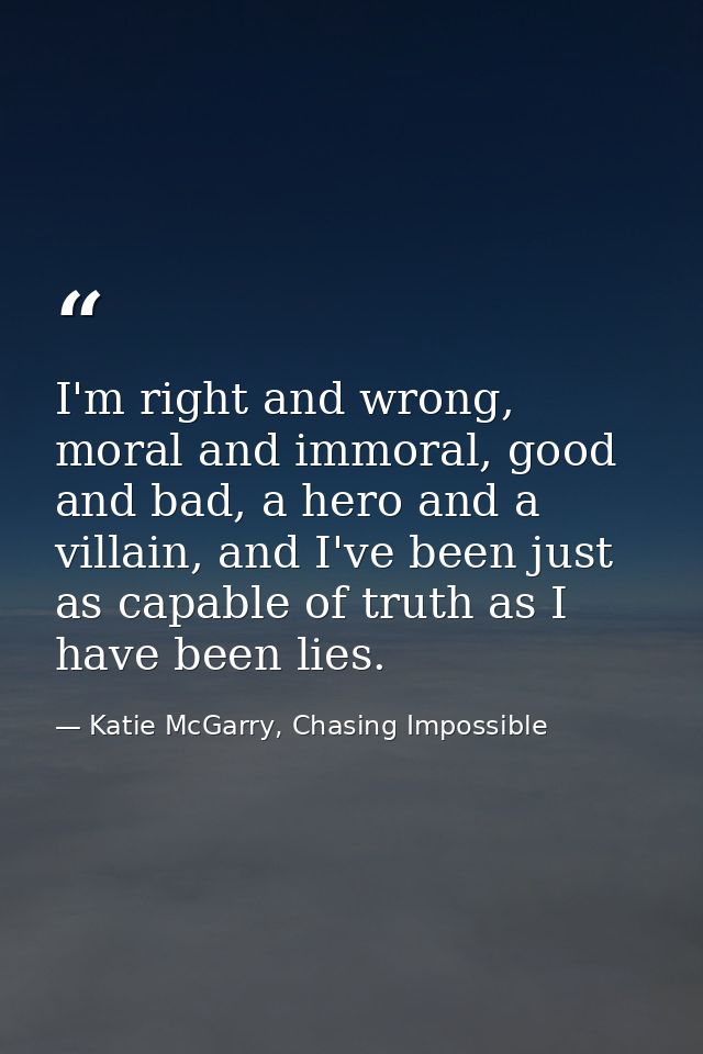 I'm right and wrong, moral and immoral, good and bad, a hero and a villain, and I've been just as capable of truth as I  — Katie McGarry, Chasing Impossible