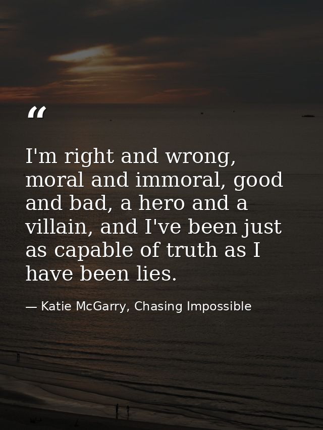 I'm right and wrong, moral and immoral, good and bad, a hero and a villain, and I've been just as capable of truth as I  — Katie McGarry, Chasing Impossible