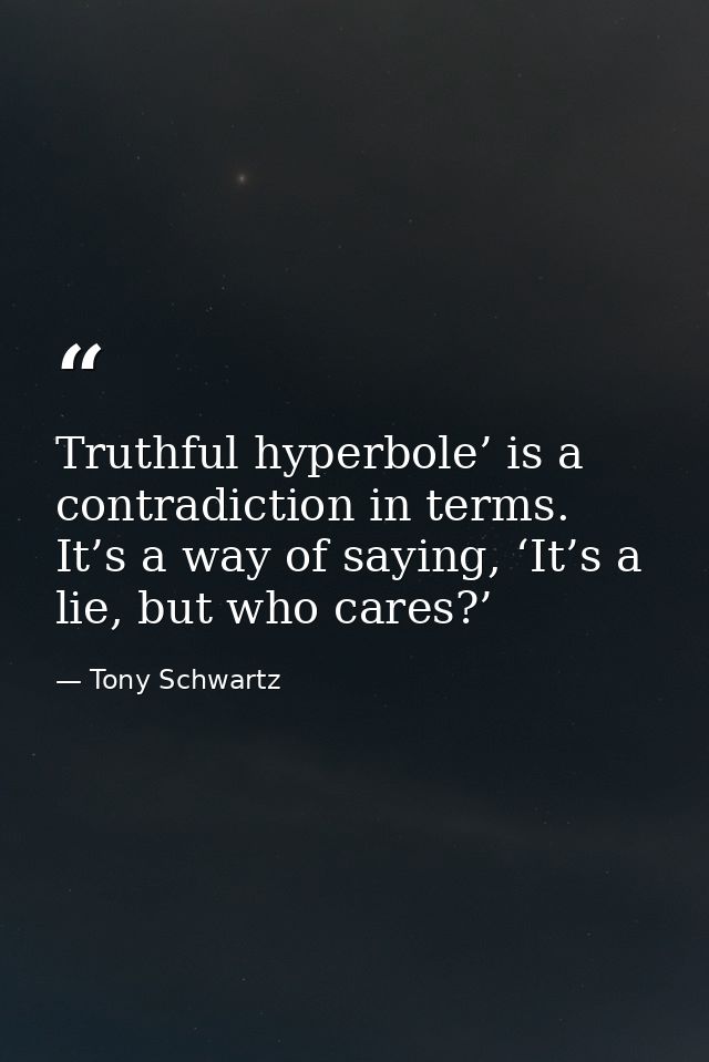 Truthful hyperbole’ is a contradiction in terms. It’s a way of saying, ‘It’s a lie, but who cares?’  — Tony Schwartz