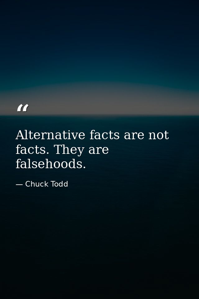 Alternative facts are not facts. They are falsehoods. — Chuck Todd
