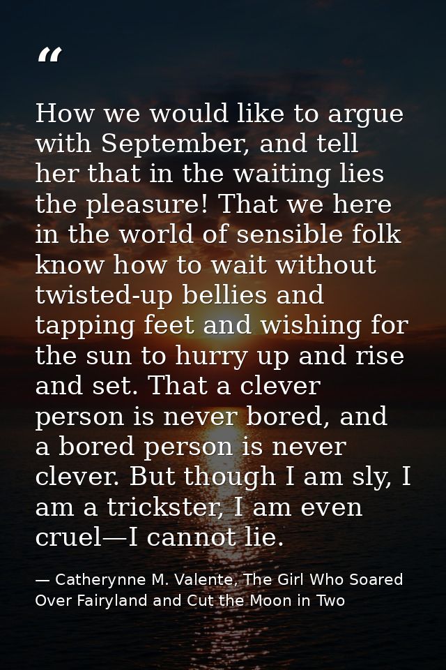 How we would like to argue with September, and tell her that in the waiting lies the pleasure! That we here in the world — Catherynne M. Valente, The Girl Who Soared Over Fairyland and Cut the Moon in Two