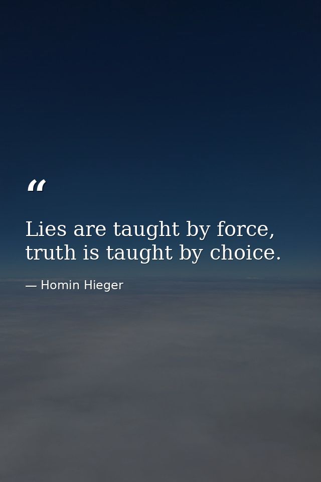 Lies are taught by force, truth is taught by choice. — Homin Hieger