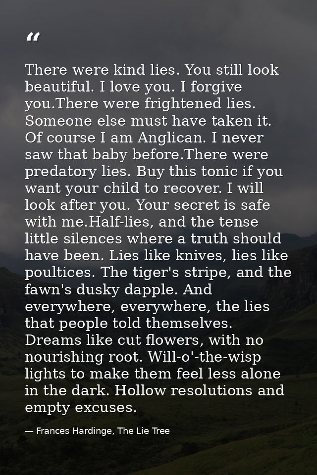There were kind lies. You still look beautiful. I love you. I forgive you.There were frightened lies. Someone else must  — Frances Hardinge, The Lie Tree