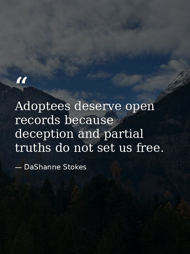 Adoptees deserve open records because deception and partial truths do not set us free. — DaShanne Stokes