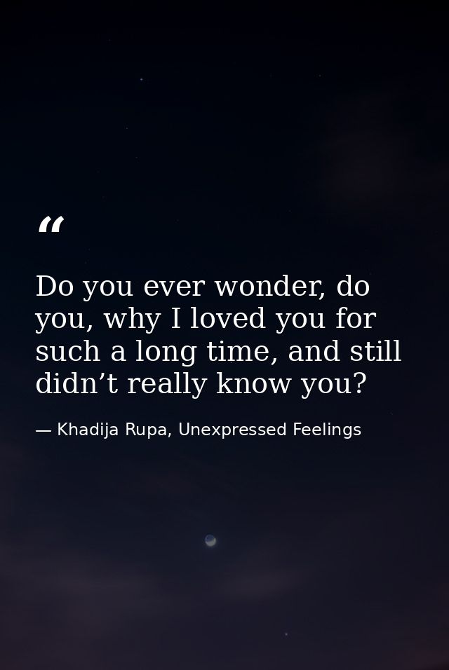 Do you ever wonder, do you, why I loved you for such a long time, and still didn’t really know you? — Khadija Rupa, Unexpressed Feelings