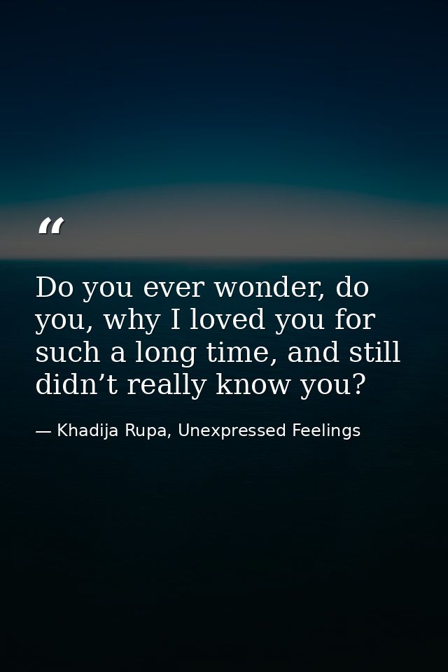 Do you ever wonder, do you, why I loved you for such a long time, and still didn’t really know you? — Khadija Rupa, Unexpressed Feelings