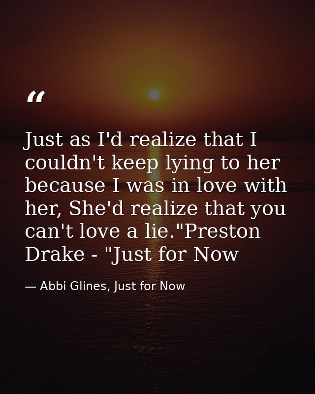 Just as I'd realize that I couldn't keep lying to her because I was in love with her, She'd realize that you can't love  — Abbi Glines, Just for Now