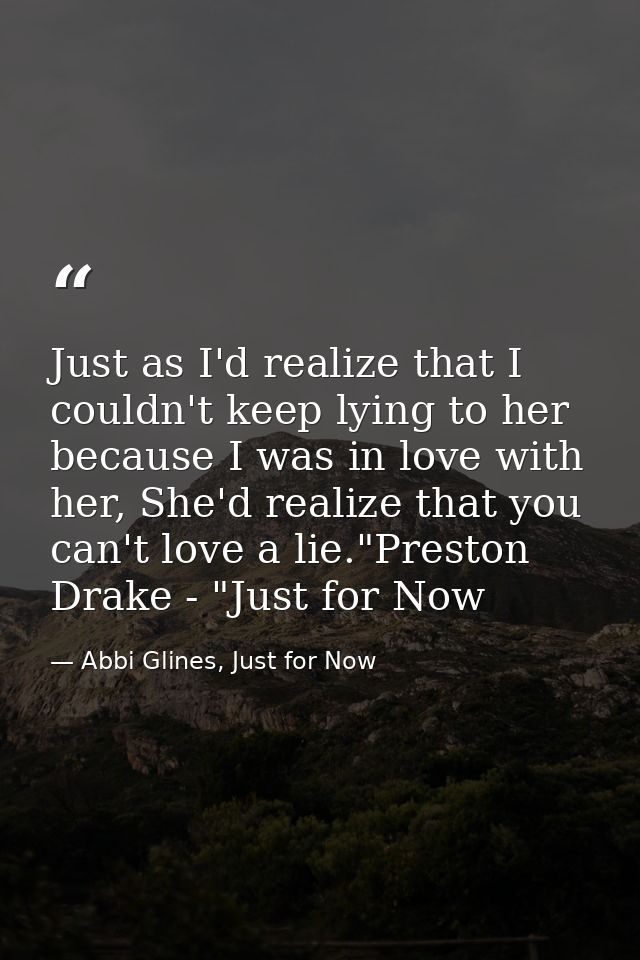 Just as I'd realize that I couldn't keep lying to her because I was in love with her, She'd realize that you can't love  — Abbi Glines, Just for Now