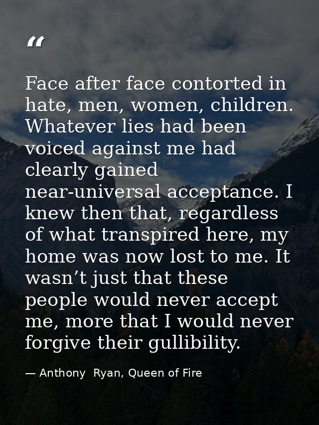 Face after face contorted in hate, men, women, children. Whatever lies had been voiced against me had clearly gained nea — Anthony  Ryan, Queen of Fire