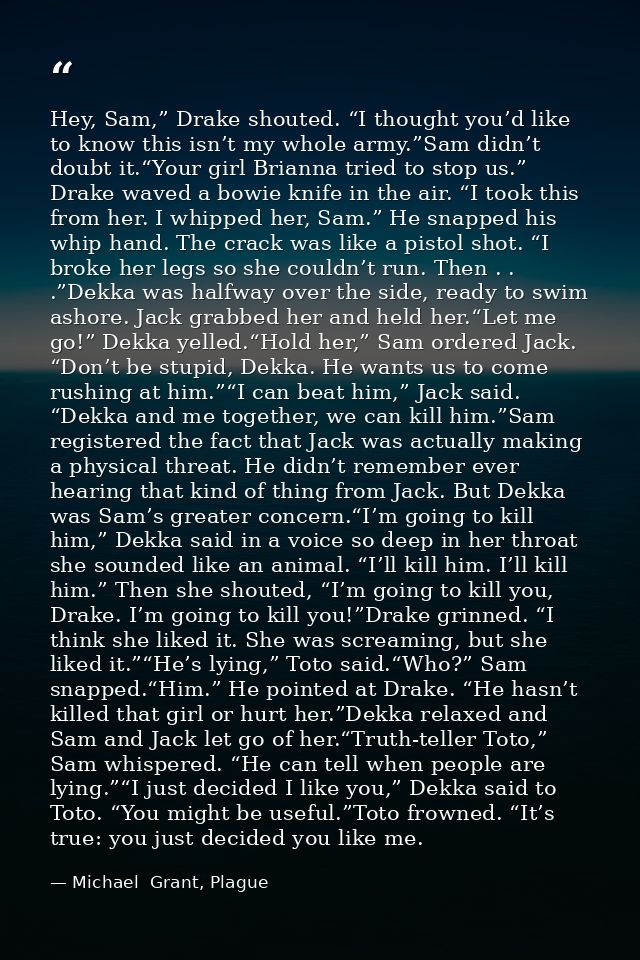 Hey, Sam,” Drake shouted. “I thought you’d like to know this isn’t my whole army.”Sam didn’t doubt it.“Your girl Brianna — Michael  Grant, Plague