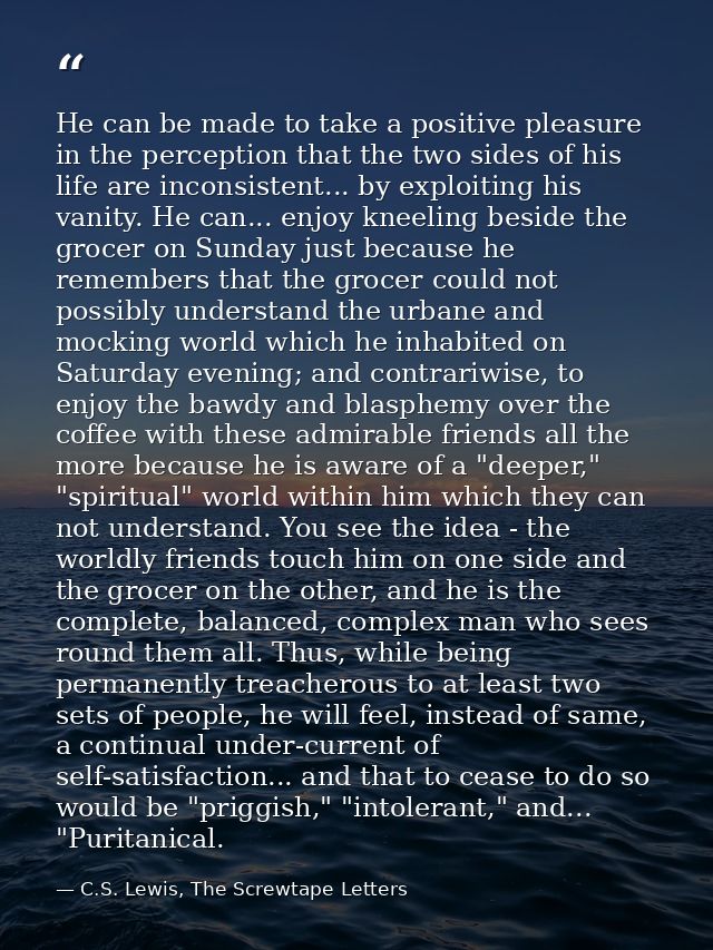 He can be made to take a positive pleasure in the perception that the two sides of his life are inconsistent... by explo — C.S. Lewis, The Screwtape Letters