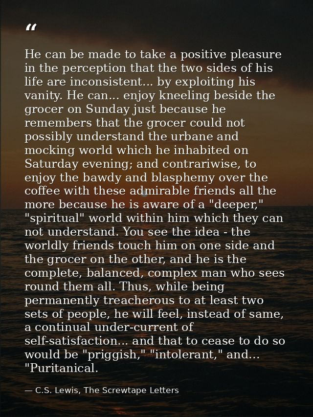 He can be made to take a positive pleasure in the perception that the two sides of his life are inconsistent... by explo — C.S. Lewis, The Screwtape Letters