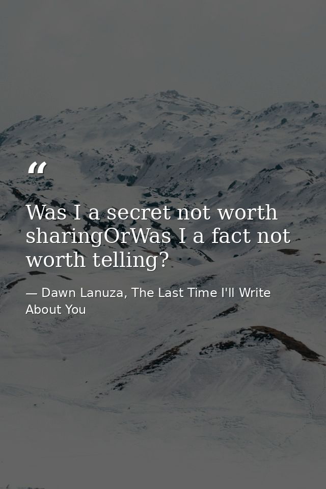 Was I a secret not worth sharingOrWas I a fact not worth telling? — Dawn Lanuza, The Last Time I'll Write About You
