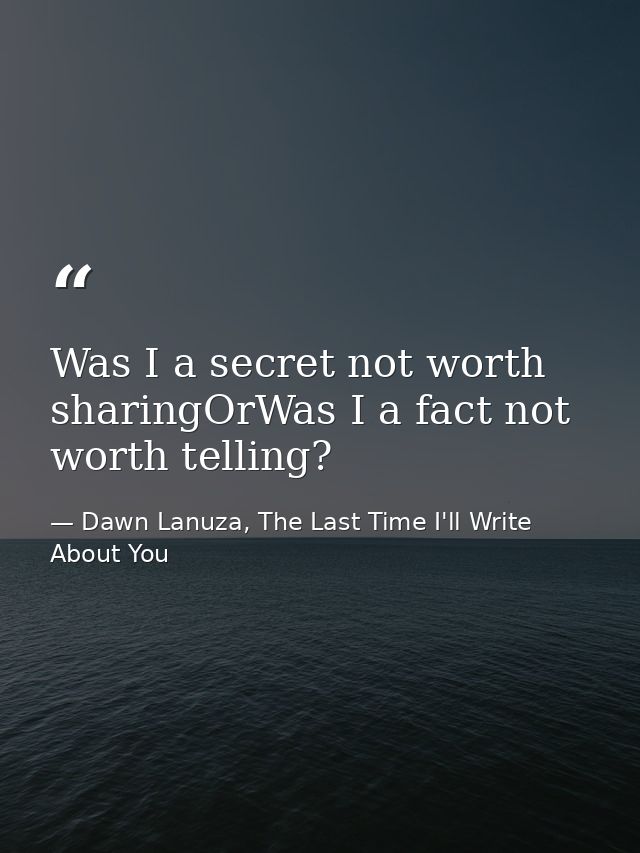 Was I a secret not worth sharingOrWas I a fact not worth telling? — Dawn Lanuza, The Last Time I'll Write About You