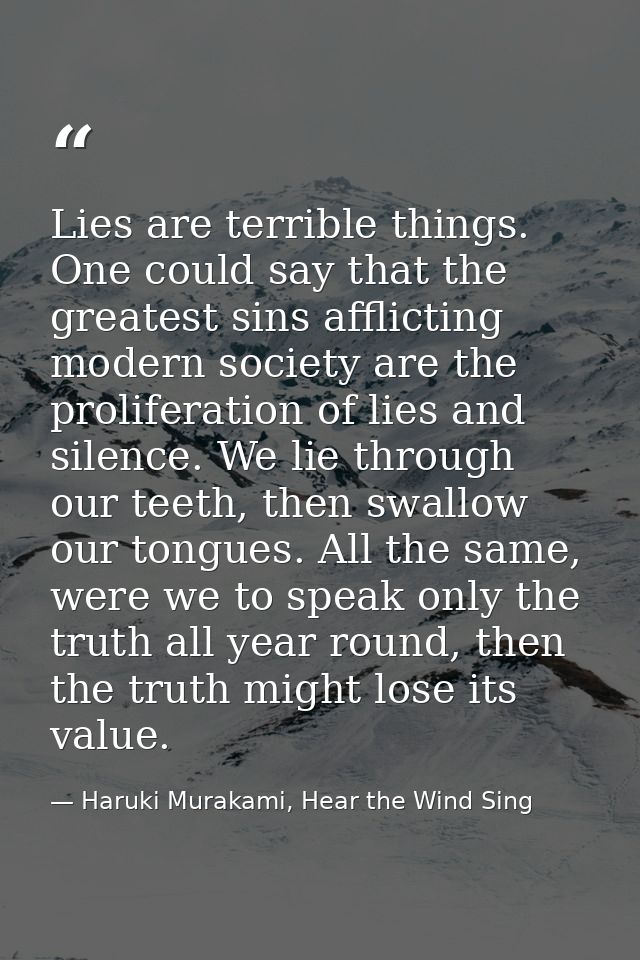 Lies are terrible things. One could say that the greatest sins afflicting modern society are the proliferation of lies a — Haruki Murakami, Hear the Wind Sing