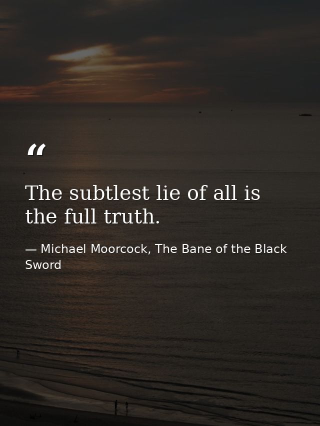 The subtlest lie of all is the full truth. — Michael Moorcock, The Bane of the Black Sword