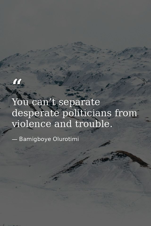 You can’t separate desperate politicians from violence and trouble. — Bamigboye Olurotimi
