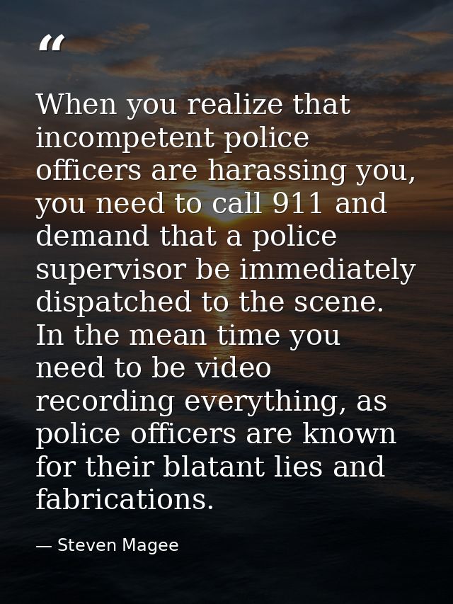 When you realize that incompetent police officers are harassing you, you need to call 911 and demand that a police super — Steven Magee