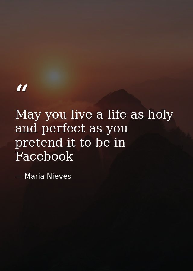 May you live a life as holy and perfect as you pretend it to be in Facebook — Maria Nieves
