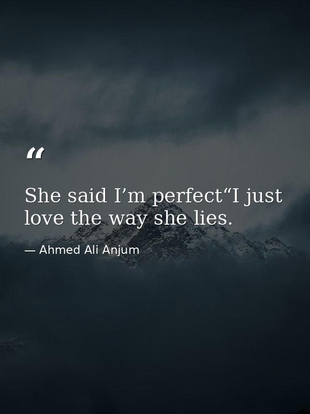 She said I’m perfect“I just love the way she lies. — Ahmed Ali Anjum