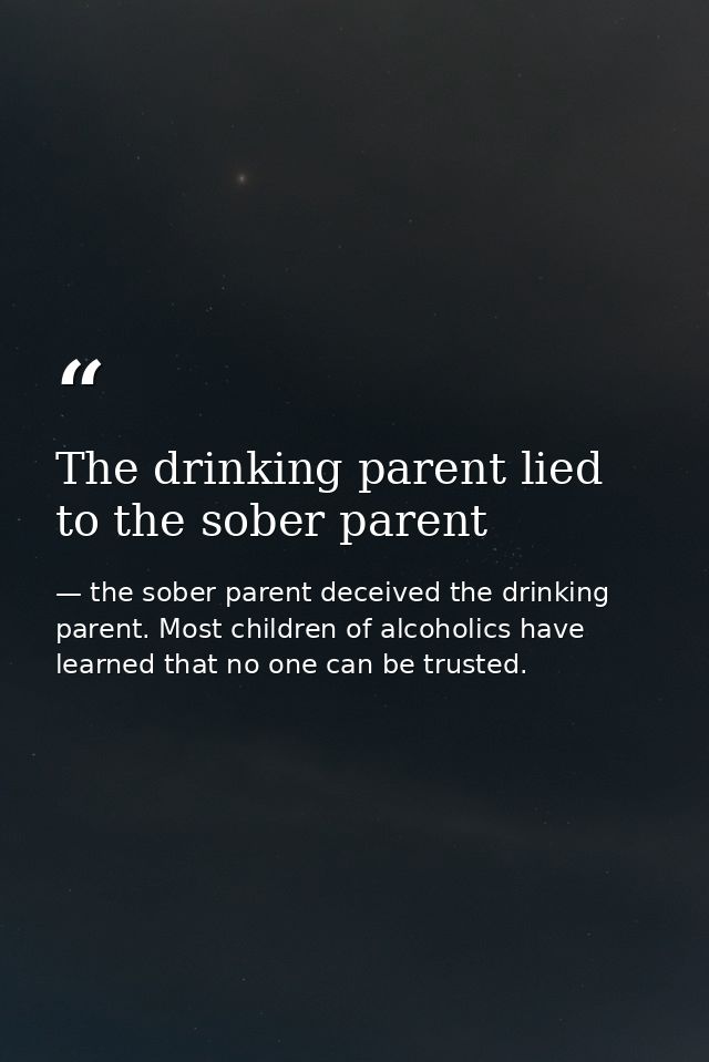 The drinking parent lied to the sober parent — the sober parent deceived the drinking parent. Most children of alcoholics have learned that no one can be trusted.