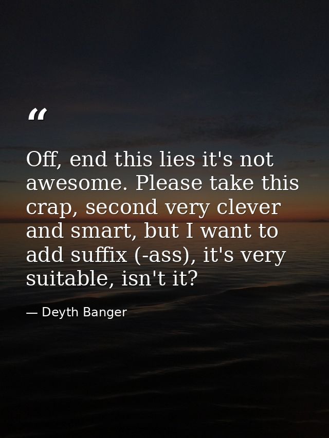 Off, end this lies it's not awesome. Please take this crap, second very clever and smart, but I want to add suffix (-ass — Deyth Banger