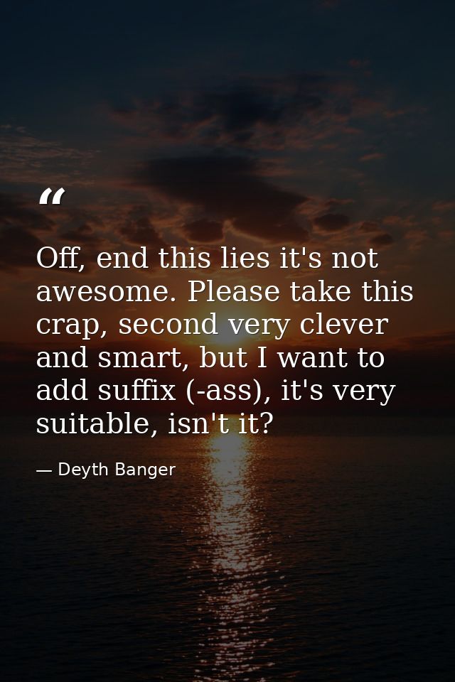 Off, end this lies it's not awesome. Please take this crap, second very clever and smart, but I want to add suffix (-ass — Deyth Banger