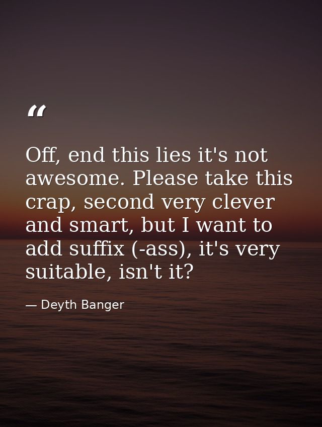 Off, end this lies it's not awesome. Please take this crap, second very clever and smart, but I want to add suffix (-ass — Deyth Banger