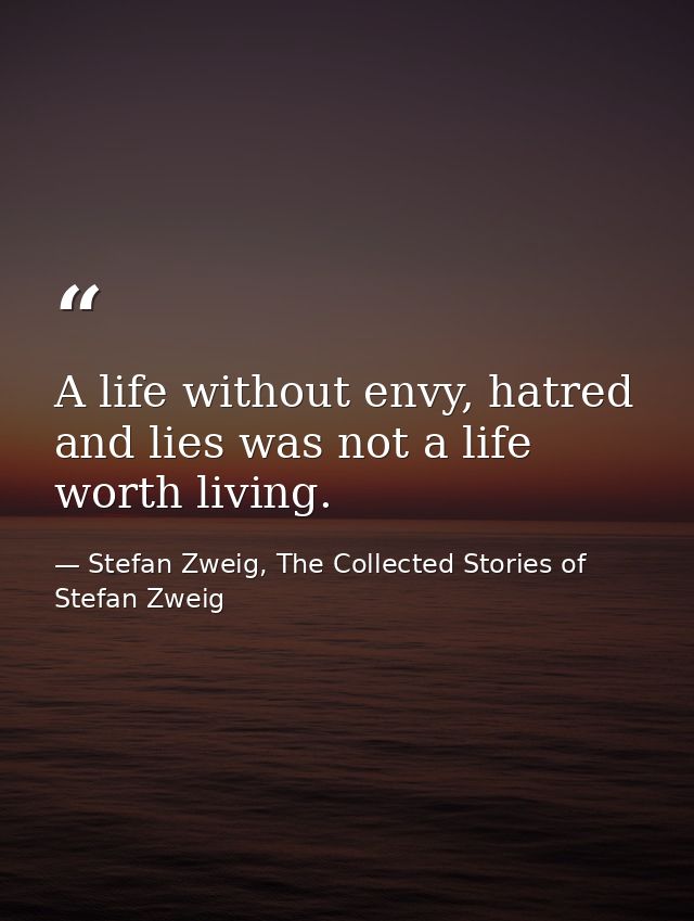 A life without envy, hatred and lies was not a life worth living. — Stefan Zweig, The Collected Stories of Stefan Zweig