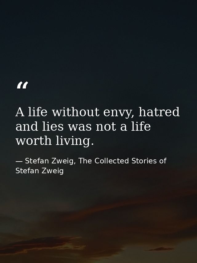 A life without envy, hatred and lies was not a life worth living. — Stefan Zweig, The Collected Stories of Stefan Zweig