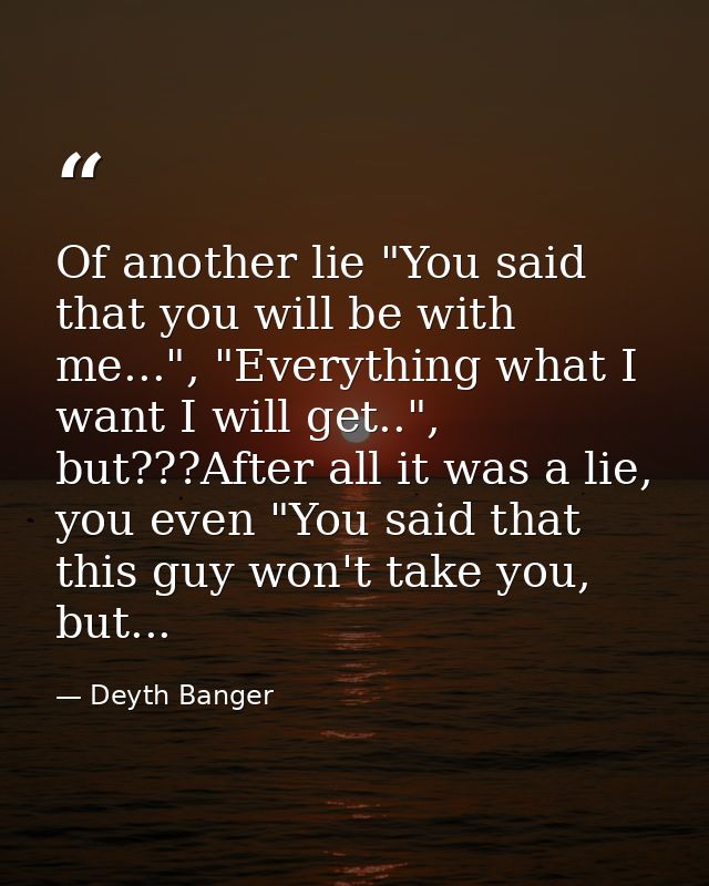 Of another lie "You said that you will be with me...", "Everything what I want I will get..", but???After all it was a l — Deyth Banger
