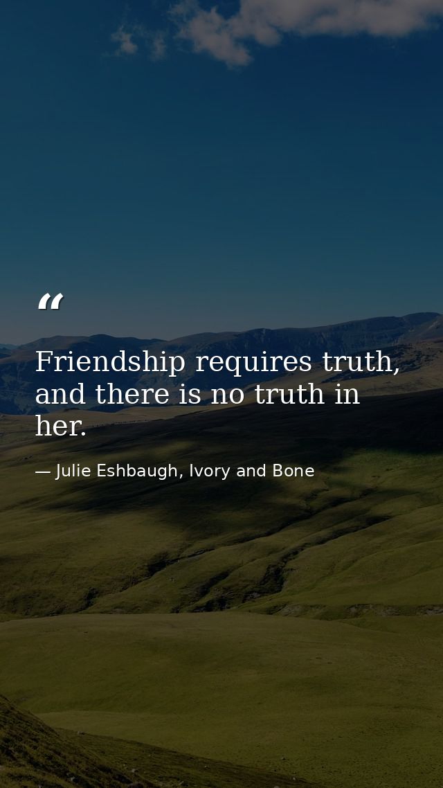 Friendship requires truth, and there is no truth in her. — Julie Eshbaugh, Ivory and Bone