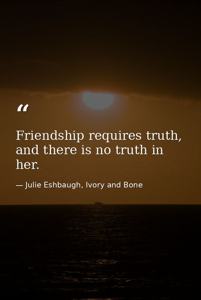Friendship requires truth, and there is no truth in her. — Julie Eshbaugh, Ivory and Bone
