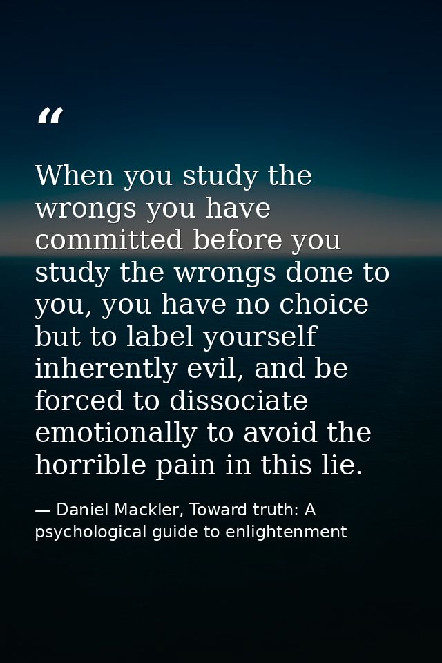 When you study the wrongs you have committed before you study the wrongs done to you, you have no choice but to label yo — Daniel Mackler, Toward truth: A psychological guide to enlightenment