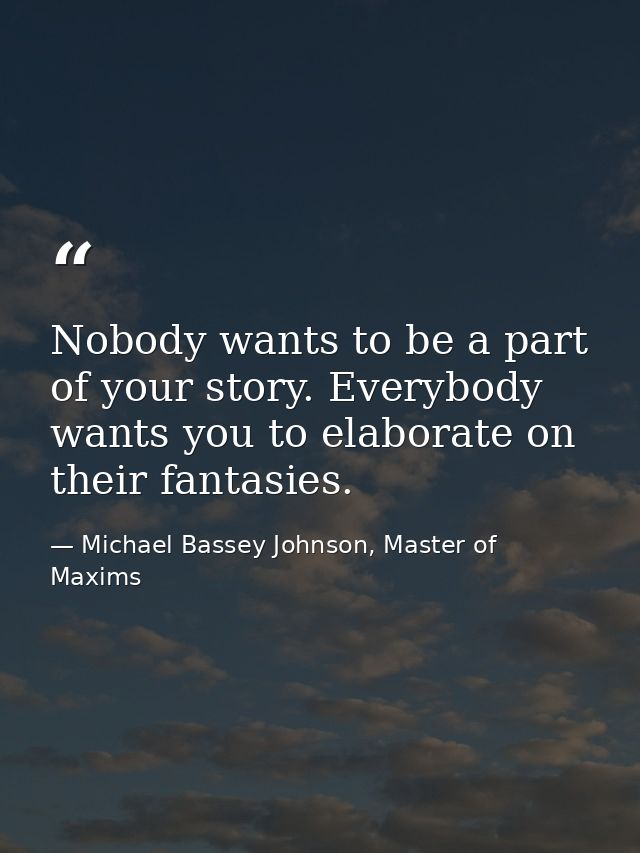 Nobody wants to be a part of your story. Everybody wants you to elaborate on their fantasies. — Michael Bassey Johnson, Master of Maxims