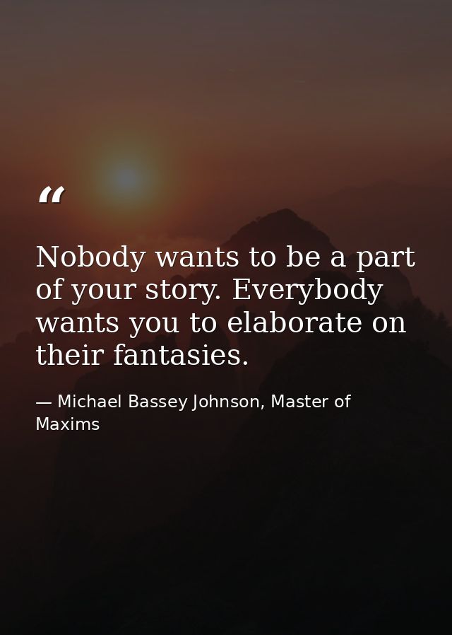 Nobody wants to be a part of your story. Everybody wants you to elaborate on their fantasies. — Michael Bassey Johnson, Master of Maxims