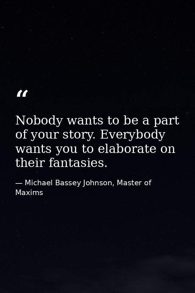 Nobody wants to be a part of your story. Everybody wants you to elaborate on their fantasies. — Michael Bassey Johnson, Master of Maxims