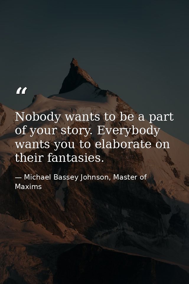 Nobody wants to be a part of your story. Everybody wants you to elaborate on their fantasies. — Michael Bassey Johnson, Master of Maxims