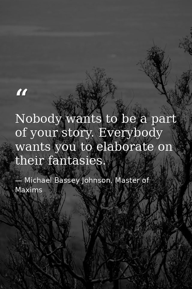 Nobody wants to be a part of your story. Everybody wants you to elaborate on their fantasies. — Michael Bassey Johnson, Master of Maxims