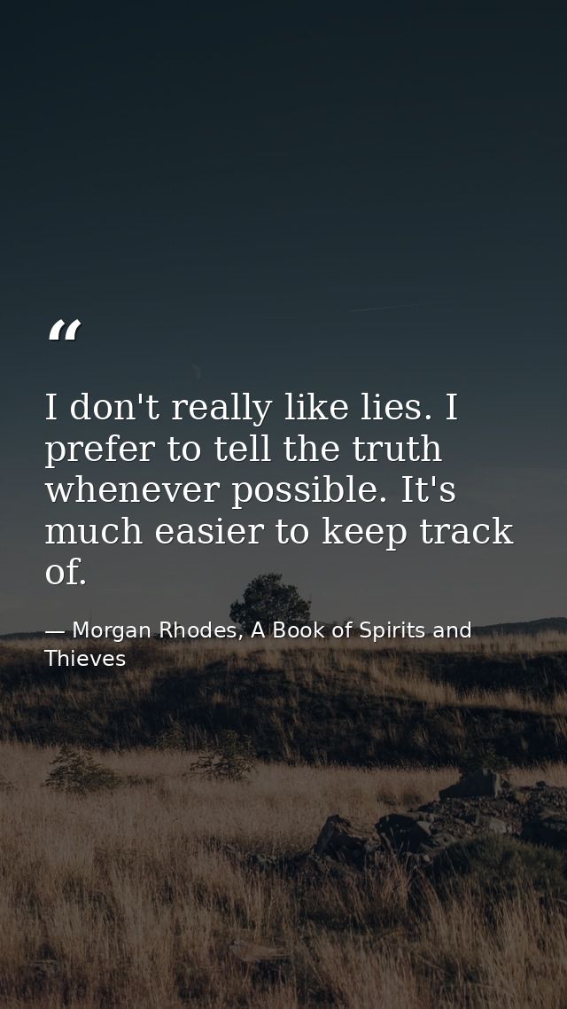 I don't really like lies. I prefer to tell the truth whenever possible. It's much easier to keep track of. — Morgan Rhodes, A Book of Spirits and Thieves