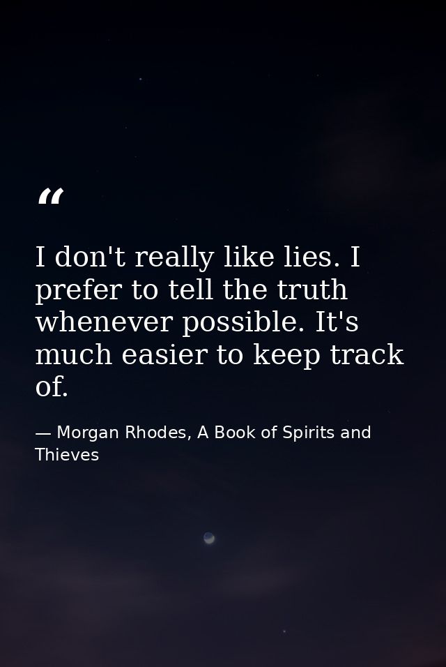 I don't really like lies. I prefer to tell the truth whenever possible. It's much easier to keep track of. — Morgan Rhodes, A Book of Spirits and Thieves