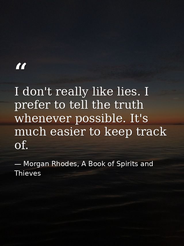 I don't really like lies. I prefer to tell the truth whenever possible. It's much easier to keep track of. — Morgan Rhodes, A Book of Spirits and Thieves