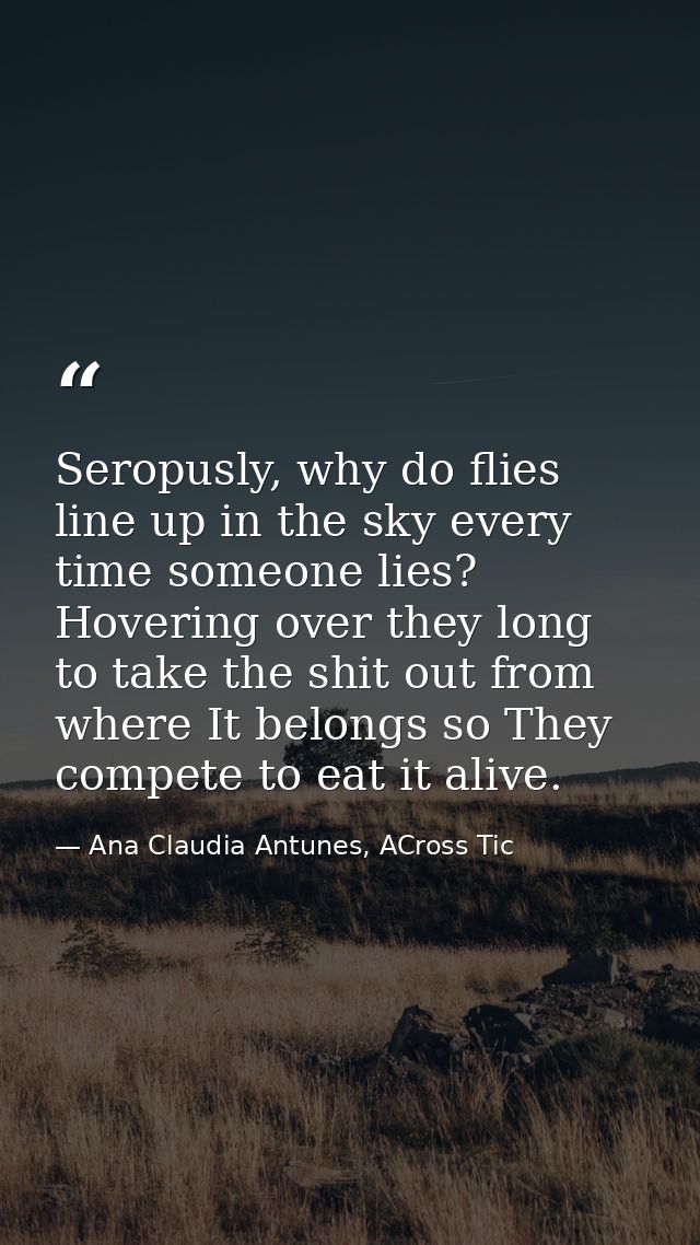 Seropusly, why do flies line up in the sky every time someone lies? Hovering over they long to take the shit out from wh — Ana Claudia Antunes, ACross Tic